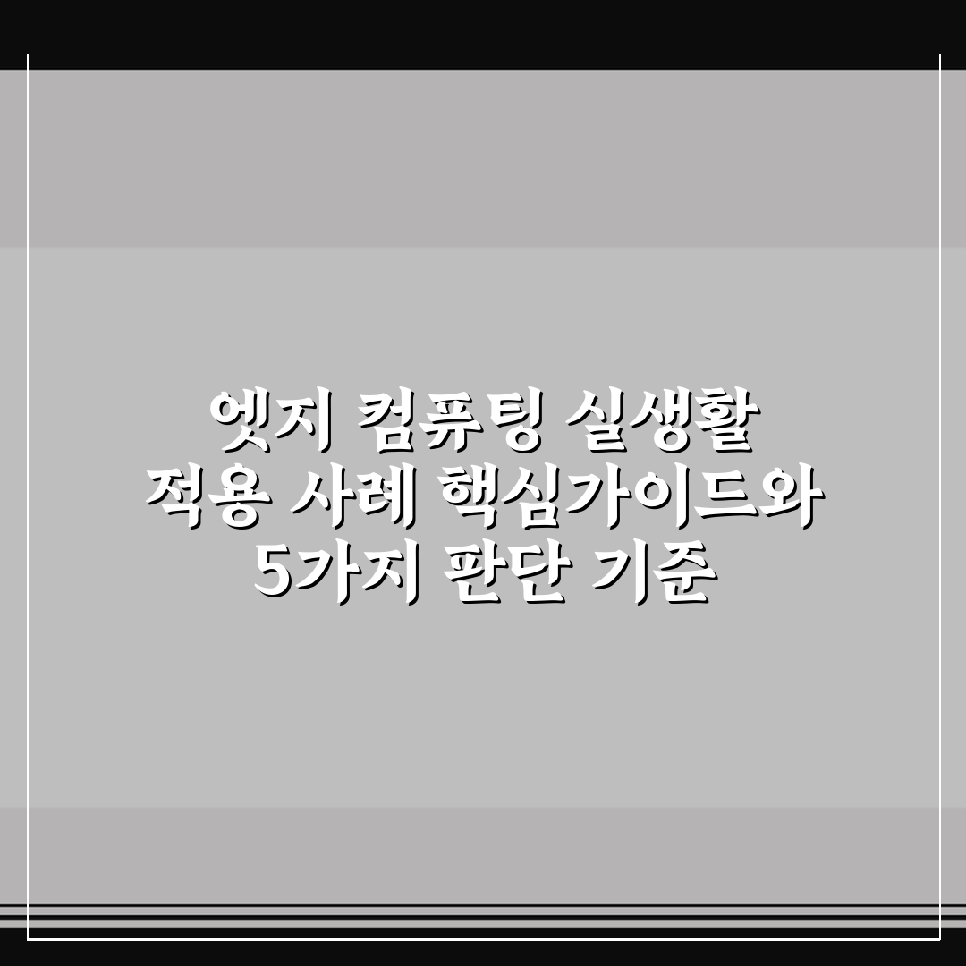 엣지 컴퓨팅 실생활 적용 사례 핵심가이드와 5가지 판단 기준