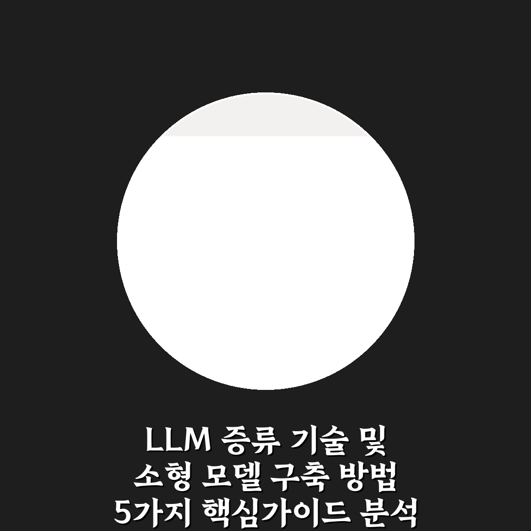 LLM 증류 기술 및 소형 모델 구축 방법 5가지 핵심가이드 분석