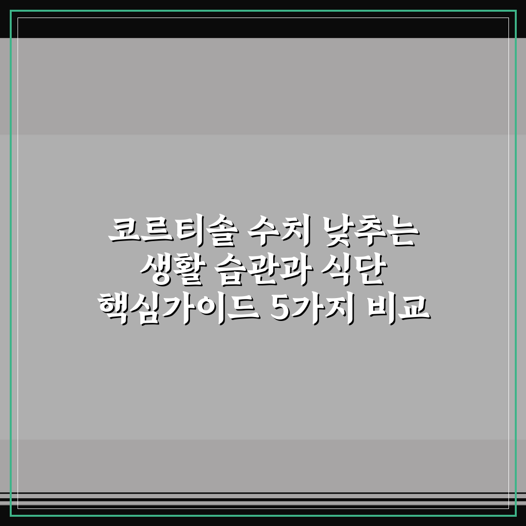 코르티솔 수치 낮추는 생활 습관과 식단 핵심가이드 5가지 비교 분석