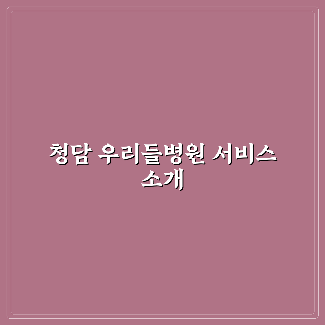 청담 우리들병원 방문 전 알아두면 좋은 꿀팁 정리