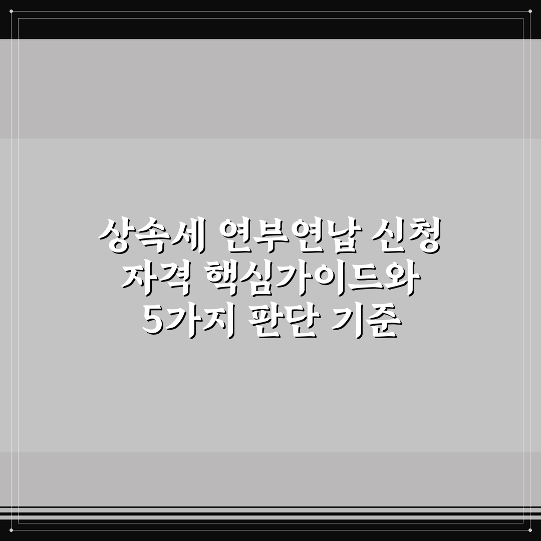 상속세 연부연납 신청 자격 핵심가이드와 5가지 판단 기준